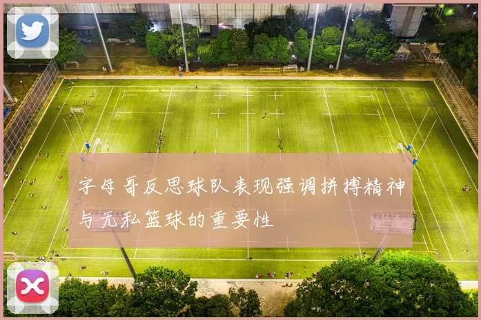 字母哥反思球队表现强调拼搏精神与无私篮球的重要性