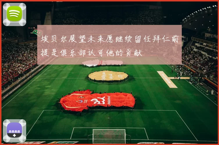 埃贝尔展望未来愿继续留任拜仁前提是俱乐部认可他的贡献