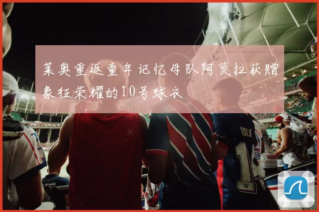 莱奥重返童年记忆母队阿莫拉获赠象征荣耀的10号球衣