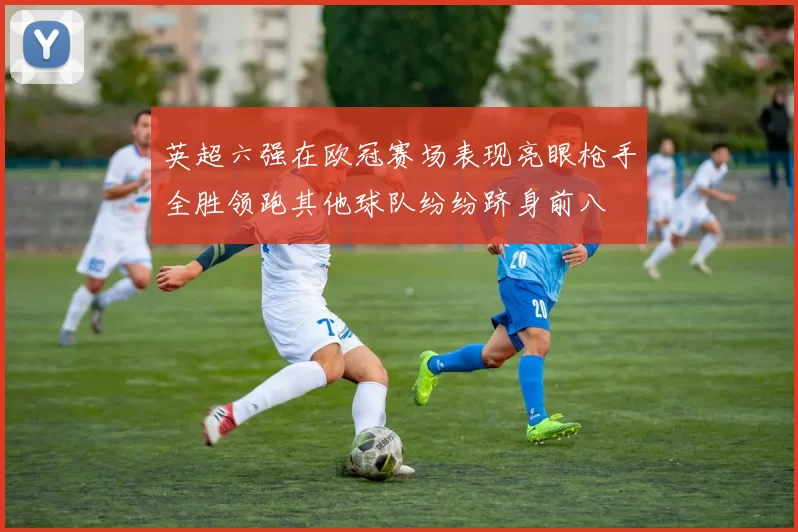 英超六强在欧冠赛场表现亮眼枪手全胜领跑其他球队纷纷跻身前八
