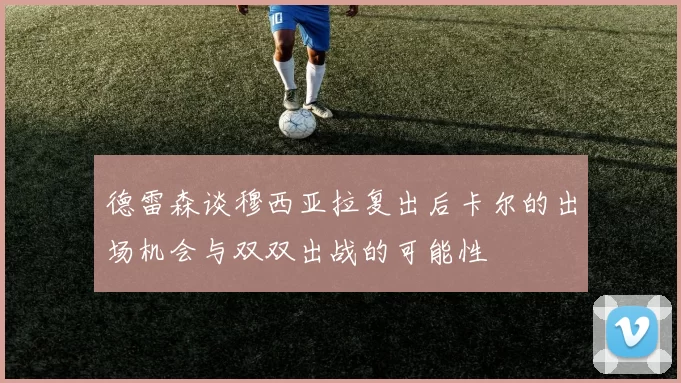 德雷森谈穆西亚拉复出后卡尔的出场机会与双双出战的可能性