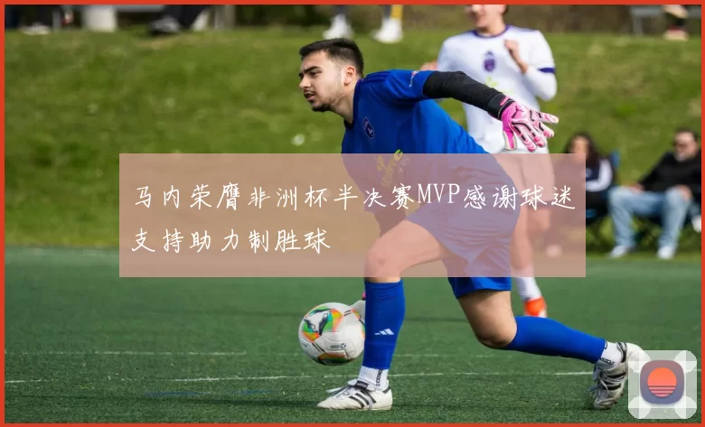 马内荣膺非洲杯半决赛MVP感谢球迷支持助力制胜球
