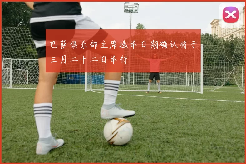 巴萨俱乐部主席选举日期确认将于三月二十二日举行