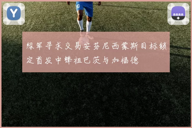 绿军寻求交易安芬尼西蒙斯目标锁定首发中锋祖巴茨与加福德