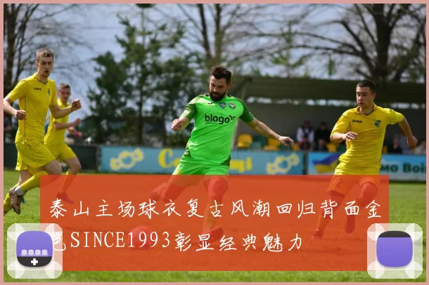 泰山主场球衣复古风潮回归背面金色SINCE1993彰显经典魅力