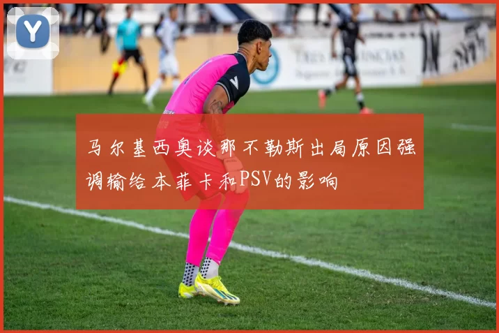 马尔基西奥谈那不勒斯出局原因强调输给本菲卡和PSV的影响